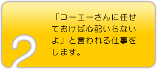 〝コーエーさんに任せておけば心配いらないよ〟と言われる仕事をします