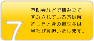 互助会などで積み立てをなされている方は解約したときの損失金は当社が負担いたします