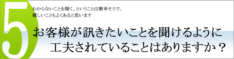 お客様が訊きたいことを聞けるように工夫されていることはありますか？